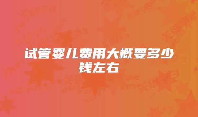 试管婴儿费用大概要多少钱左右