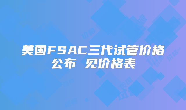 美国FSAC三代试管价格公布 见价格表