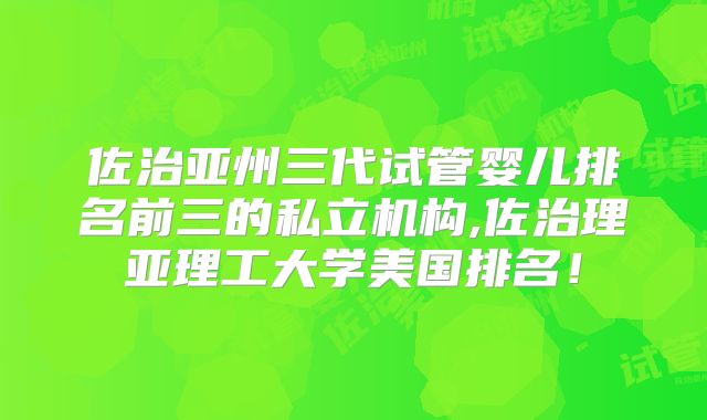 佐治亚州三代试管婴儿排名前三的私立机构,佐治理亚理工大学美国排名！