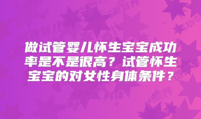 做试管婴儿怀生宝宝成功率是不是很高?试管怀生宝宝的对女性身体条件?