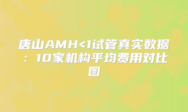 唐山AMH<1试管真实数据：10家机构平均费用对比图