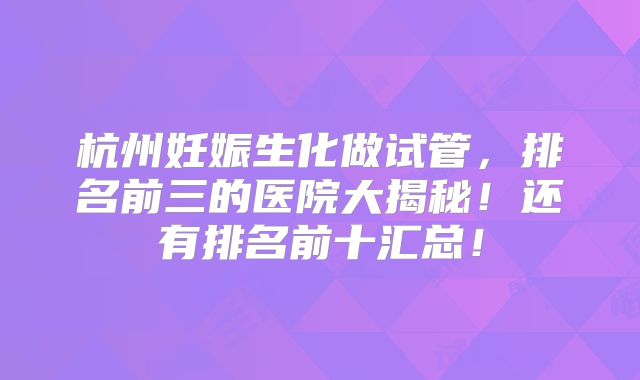 杭州妊娠生化做试管，排名前三的医院大揭秘！还有排名前十汇总！