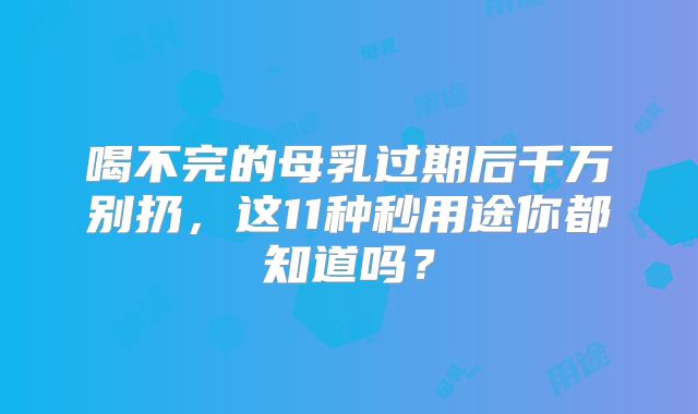 喝不完的母乳过期后千万别扔,这11种秒用途你都知道吗?