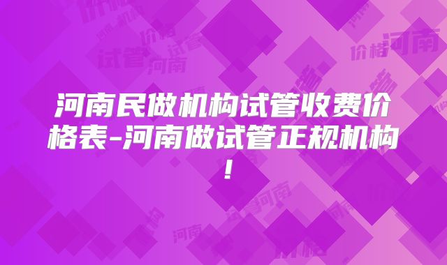河南民做机构试管收费价格表-河南做试管正规机构!