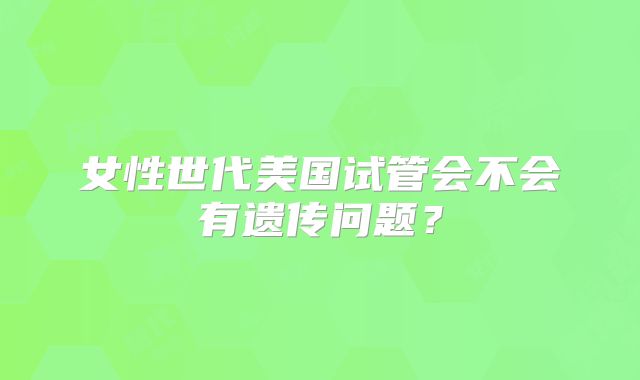 女性世代美国试管会不会有遗传问题？