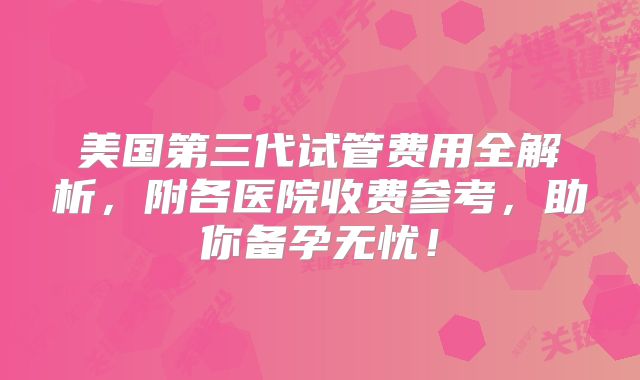 美国第三代试管费用全解析，附各医院收费参考，助你备孕无忧！