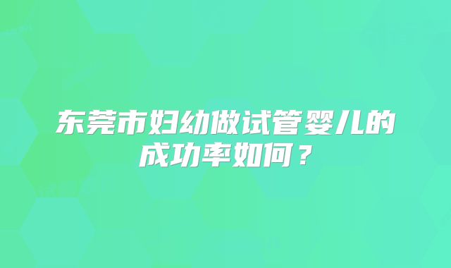 东莞市妇幼做试管婴儿的成功率如何？