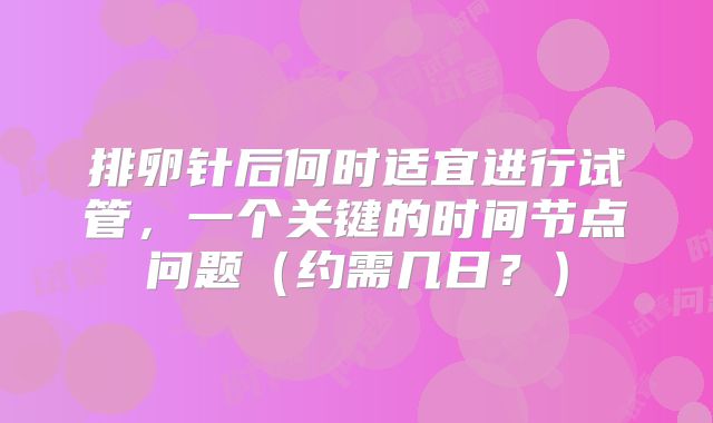 排卵针后何时适宜进行试管，一个关键的时间节点问题（约需几日？）