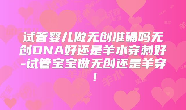 试管婴儿做无创准确吗无创DNA好还是羊水穿刺好-试管宝宝做无创还是羊穿！