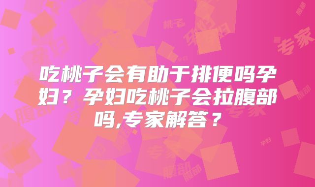 吃桃子会有助于排便吗孕妇？孕妇吃桃子会拉腹部吗,专家解答？