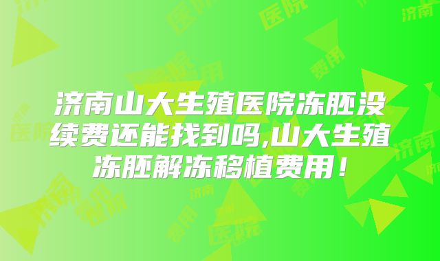 济南山大生殖医院冻胚没续费还能找到吗,山大生殖冻胚解冻移植费用！
