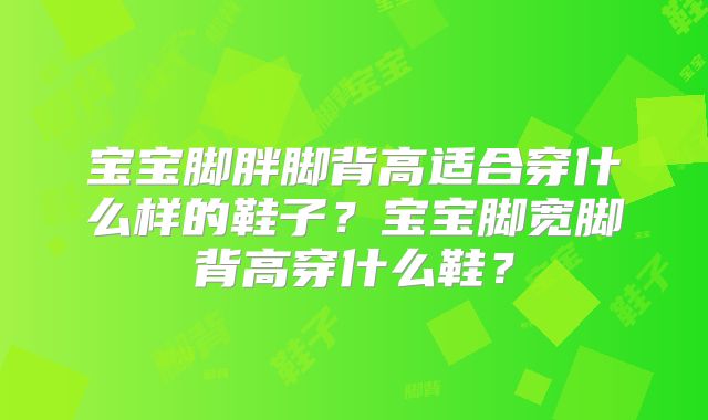 宝宝脚胖脚背高适合穿什么样的鞋子？宝宝脚宽脚背高穿什么鞋？