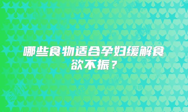 哪些食物适合孕妇缓解食欲不振？