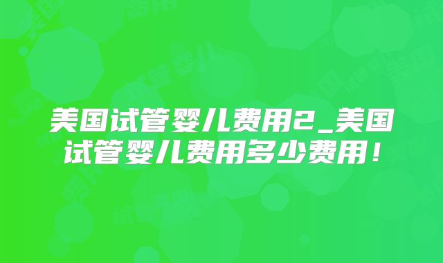 美国试管婴儿费用2_美国试管婴儿费用多少费用！