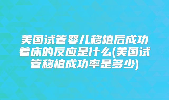 美国试管婴儿移植后成功着床的反应是什么(美国试管移植成功率是多少)