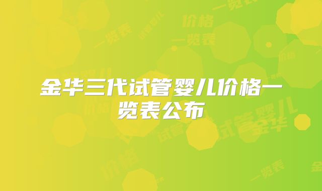 金华三代试管婴儿价格一览表公布