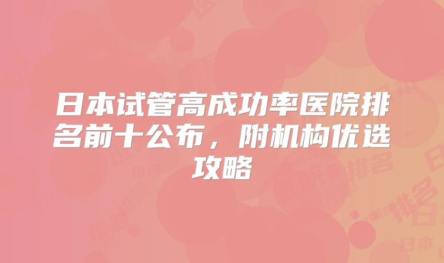日本试管高成功率医院排名前十公布，附机构优选攻略