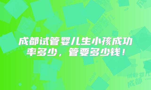 成都试管婴儿生小孩成功率多少，管要多少钱！