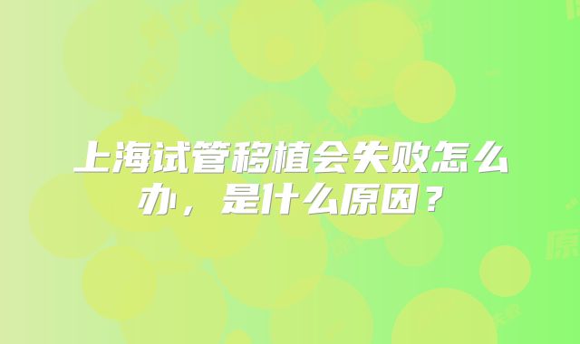 上海试管移植会失败怎么办，是什么原因？