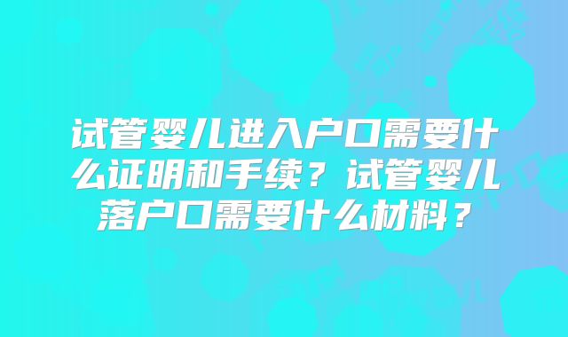 试管婴儿进入户口需要什么证明和手续？试管婴儿落户口需要什么材料？