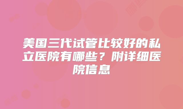 美国三代试管比较好的私立医院有哪些？附详细医院信息