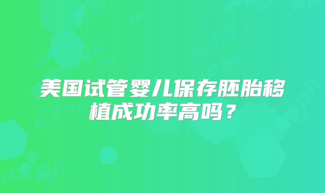 美国试管婴儿保存胚胎移植成功率高吗？