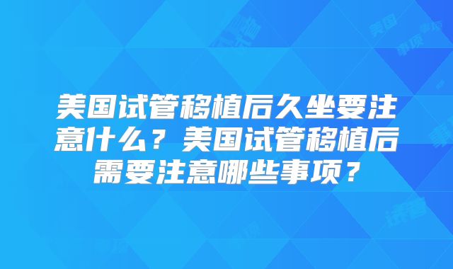 美国试管移植后久坐要注意什么？美国试管移植后需要注意哪些事项？