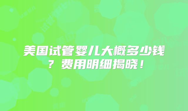 美国试管婴儿大概多少钱？费用明细揭晓！