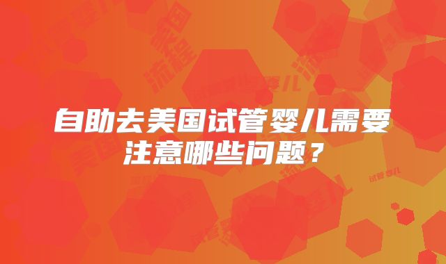 自助去美国试管婴儿需要注意哪些问题？