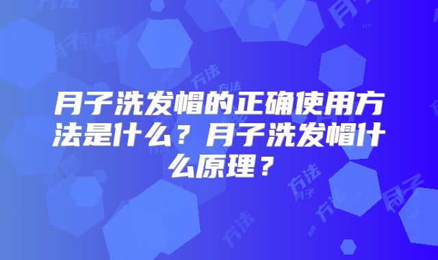 月子洗发帽的正确使用方法是什么?月子洗发帽什么原理?