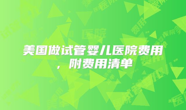 美国做试管婴儿医院费用,附费用清单