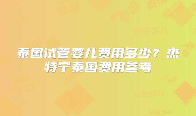 泰国试管婴儿费用多少？杰特宁泰国费用参考