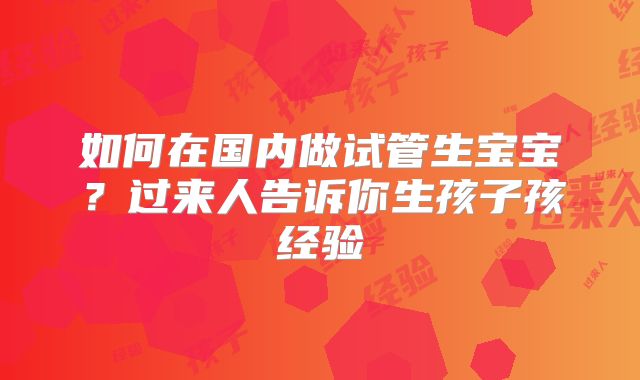 如何在国内做试管生宝宝？过来人告诉你生孩子孩经验