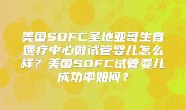 美国SDFC圣地亚哥生育医疗中心做试管婴儿怎么样?美国SDFC试管婴儿成功率如何?