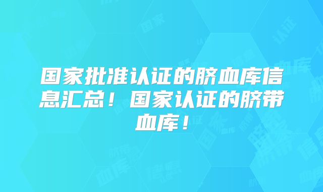 国家批准认证的脐血库信息汇总!国家认证的脐带血库!