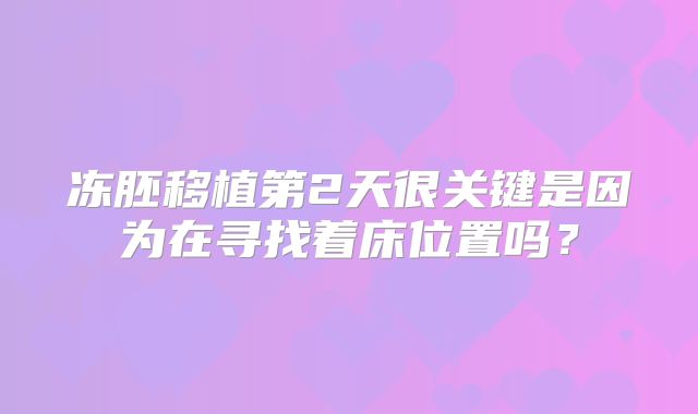 冻胚移植第2天很关键是因为在寻找着床位置吗?