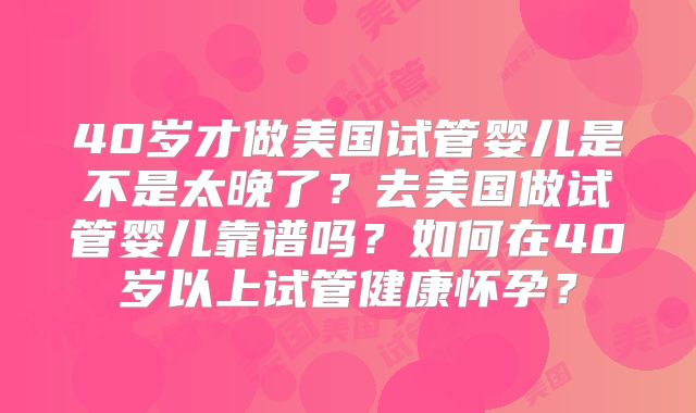 40岁才做美国试管婴儿是不是太晚了?去美国做试管婴儿靠谱吗?如何在40岁以上试管健康怀孕?