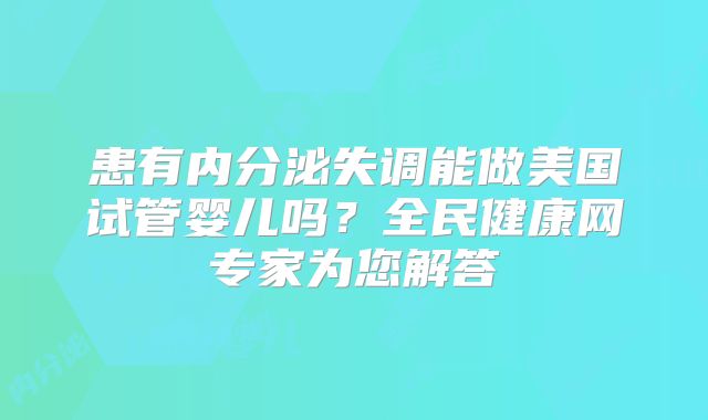 患有内分泌失调能做美国试管婴儿吗？全民健康网专家为您解答