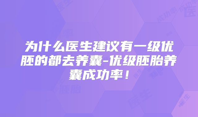 为什么医生建议有一级优胚的都去养囊-优级胚胎养囊成功率！