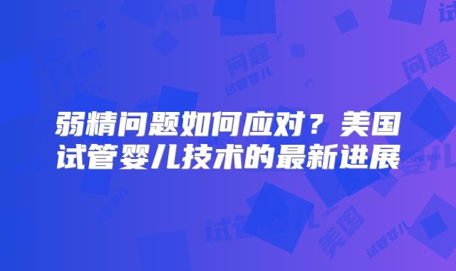 弱精问题如何应对？美国试管婴儿技术的最新进展