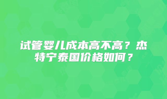 试管婴儿成本高不高？杰特宁泰国价格如何？