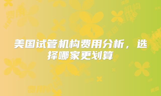 美国试管机构费用分析,选择哪家更划算