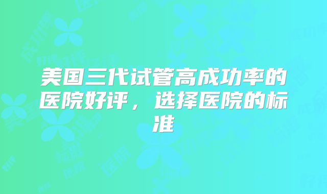 美国三代试管高成功率的医院好评,选择医院的标准