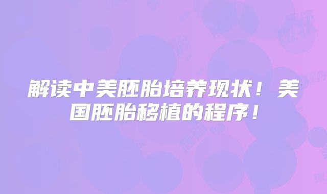 解读中美胚胎培养现状！美国胚胎移植的程序！