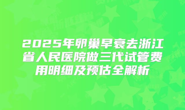 2025年卵巢早衰去浙江省人民医院做三代试管费用明细及预估全解析
