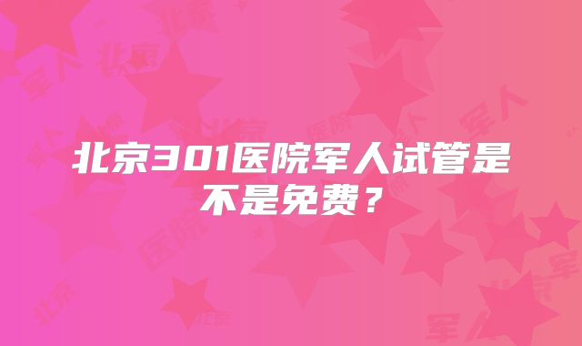 北京301医院军人试管是不是免费？