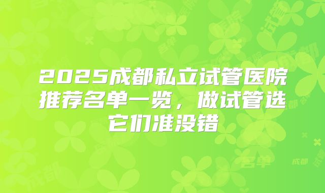 2025成都私立试管医院推荐名单一览，做试管选它们准没错