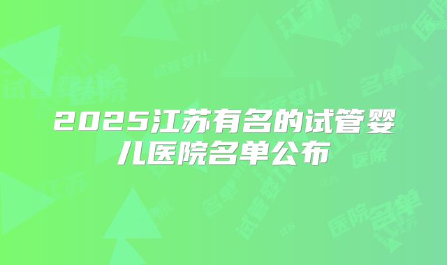 2025江苏有名的试管婴儿医院名单公布