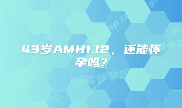 43岁AMH1.12，还能怀孕吗？