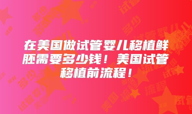 在美国做试管婴儿移植鲜胚需要多少钱！美国试管移植前流程！